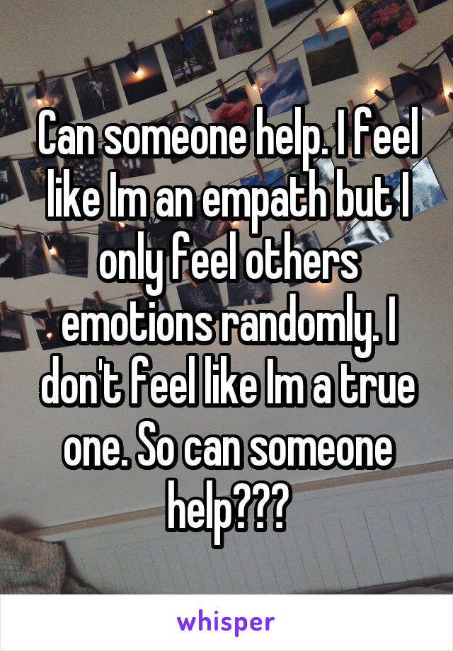 Can someone help. I feel like Im an empath but I only feel others emotions randomly. I don't feel like Im a true one. So can someone help???