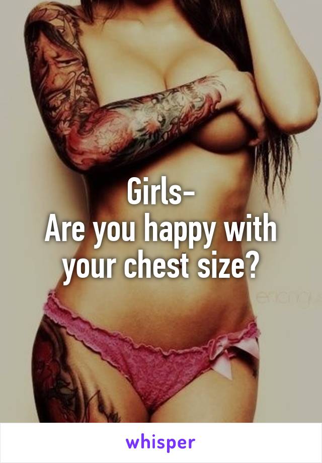 Girls-
Are you happy with your chest size?