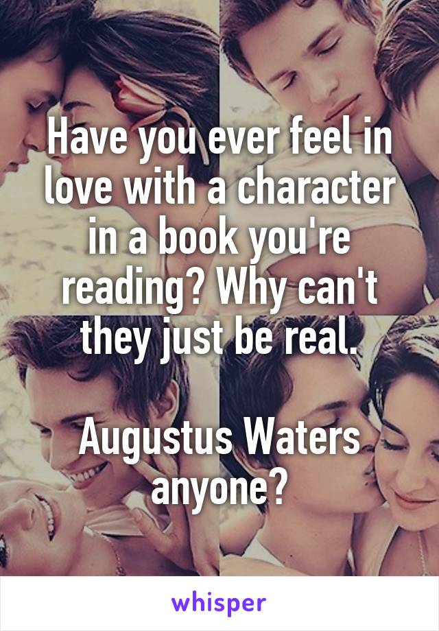 Have you ever feel in love with a character in a book you're reading? Why can't they just be real.

Augustus Waters anyone?