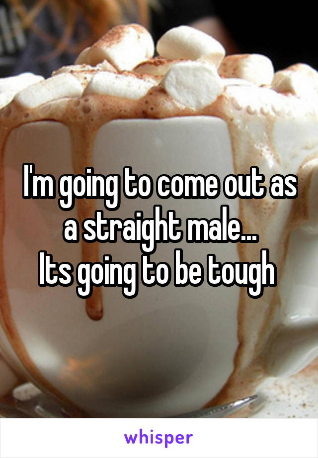 I'm going to come out as a straight male...
Its going to be tough 