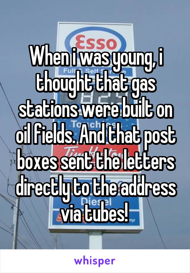 When i was young, i thought that gas stations were built on oil fields. And that post boxes sent the letters directly to the address via tubes! 