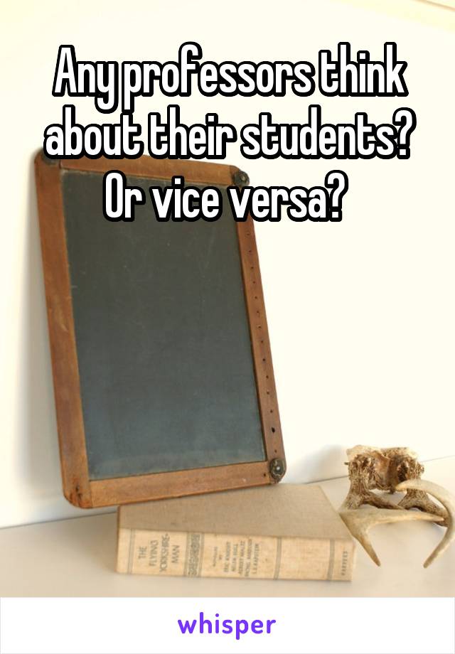 Any professors think about their students? Or vice versa? 





