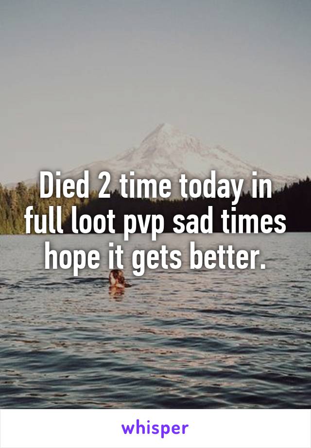 Died 2 time today in full loot pvp sad times hope it gets better.