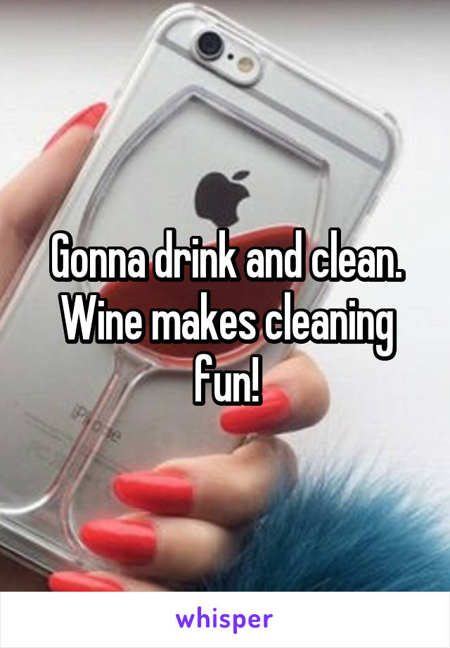 Gonna drink and clean. Wine makes cleaning fun!