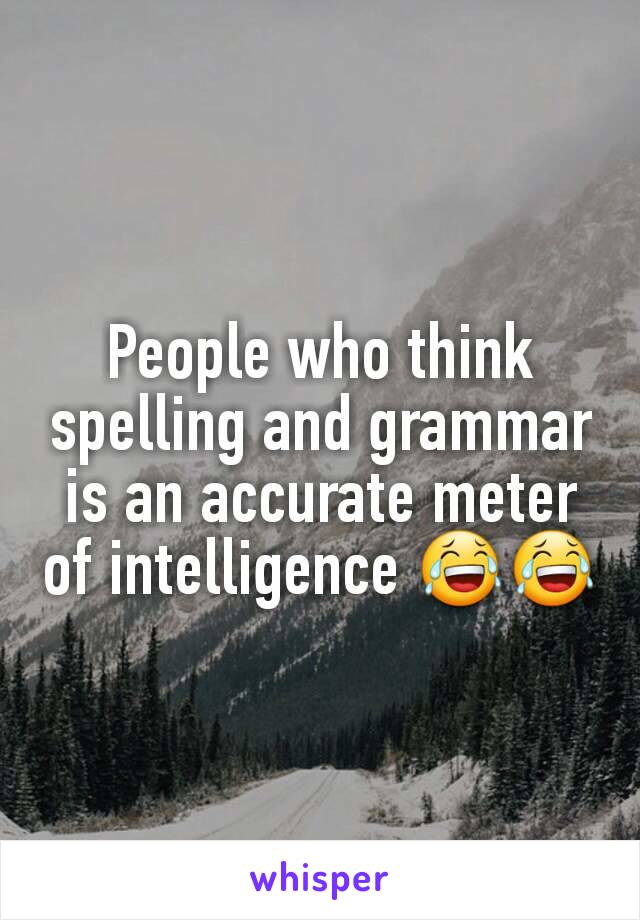 People who think spelling and grammar is an accurate meter of intelligence 😂😂