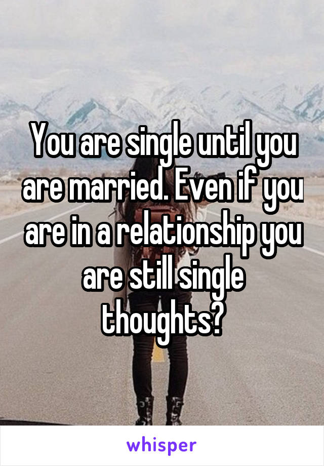 You are single until you are married. Even if you are in a relationship you are still single thoughts?