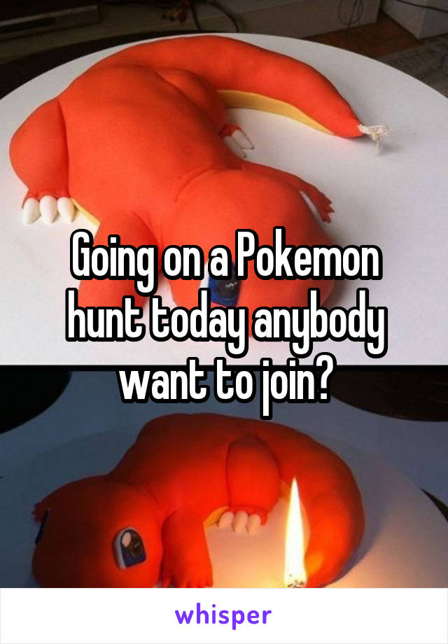 Going on a Pokemon hunt today anybody want to join?