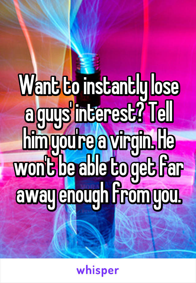 Want to instantly lose a guys' interest? Tell him you're a virgin. He won't be able to get far away enough from you.