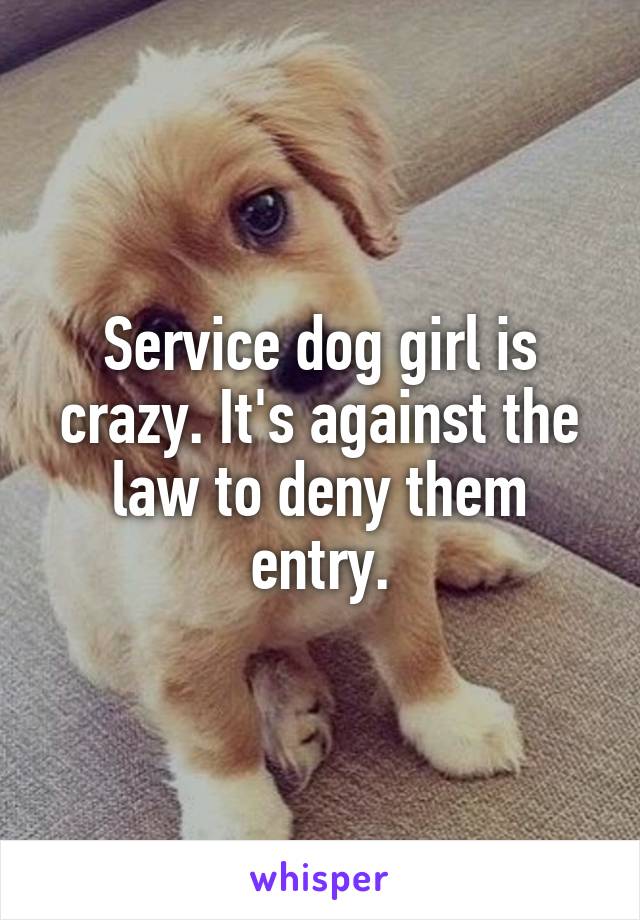 Service dog girl is crazy. It's against the law to deny them entry.
