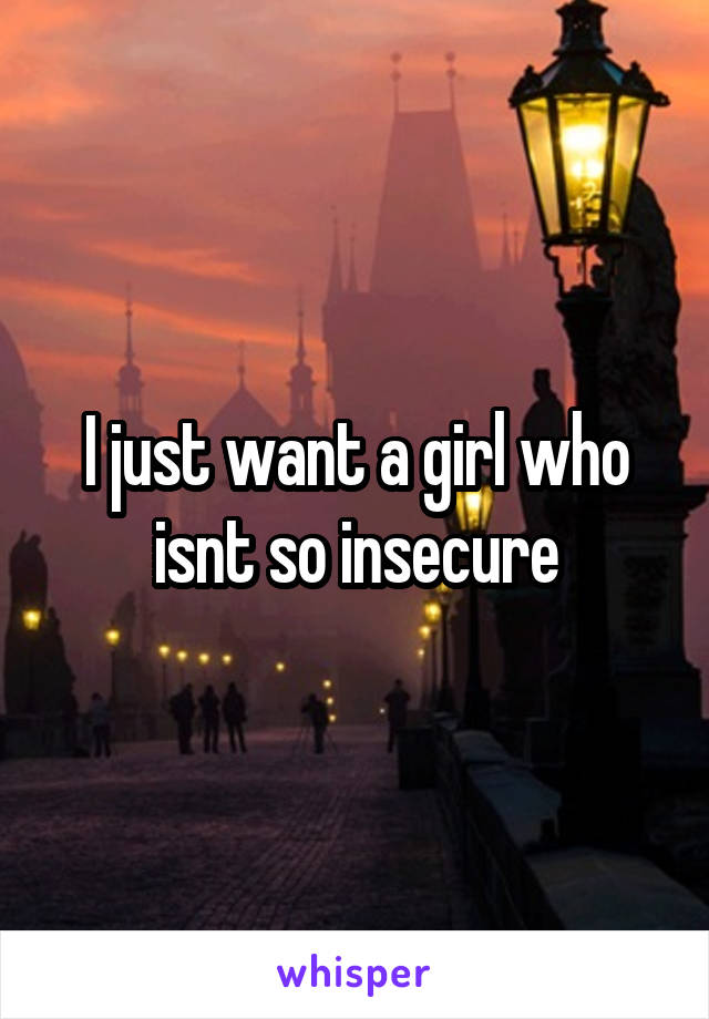 I just want a girl who isnt so insecure