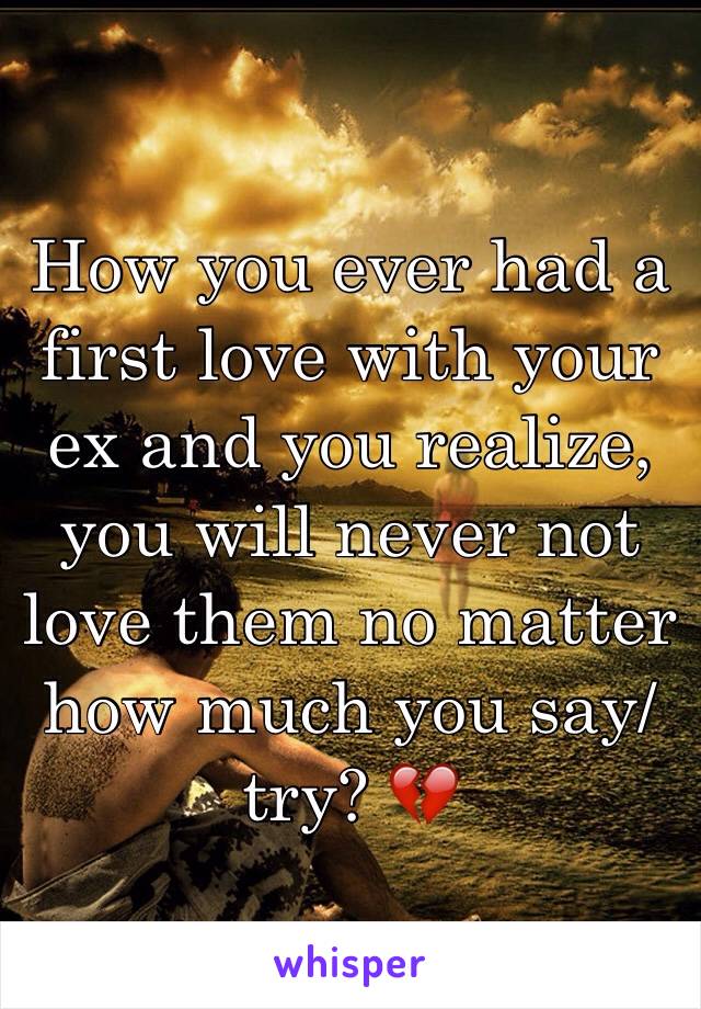 How you ever had a first love with your ex and you realize, you will never not love them no matter how much you say/try? 💔