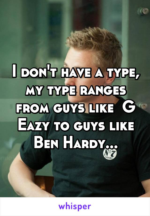 I don't have a type, my type ranges from guys like  G Eazy to guys like Ben Hardy...