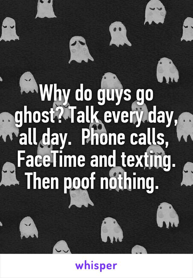 Why do guys go ghost? Talk every day, all day.  Phone calls,  FaceTime and texting. Then poof nothing.  