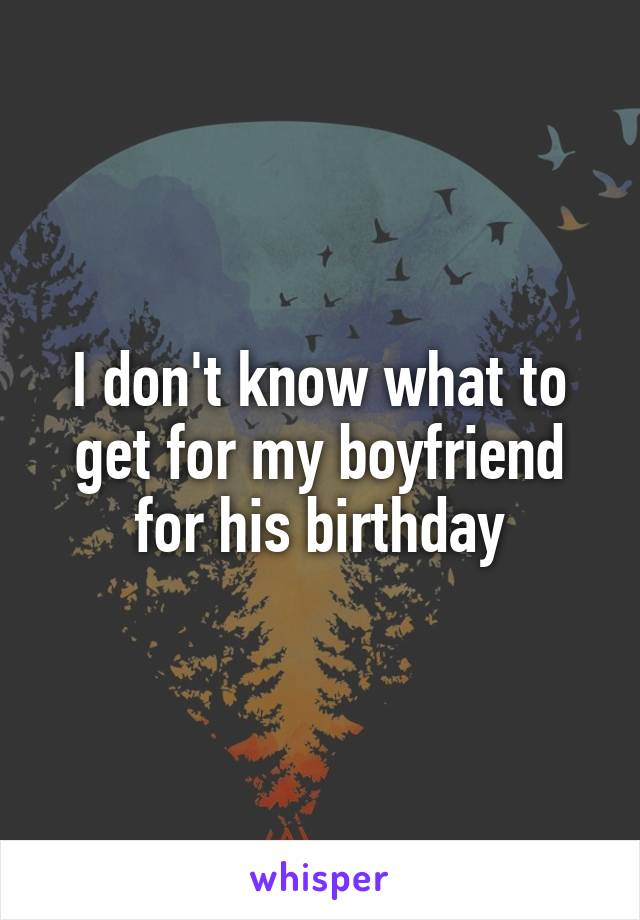 I don't know what to get for my boyfriend for his birthday