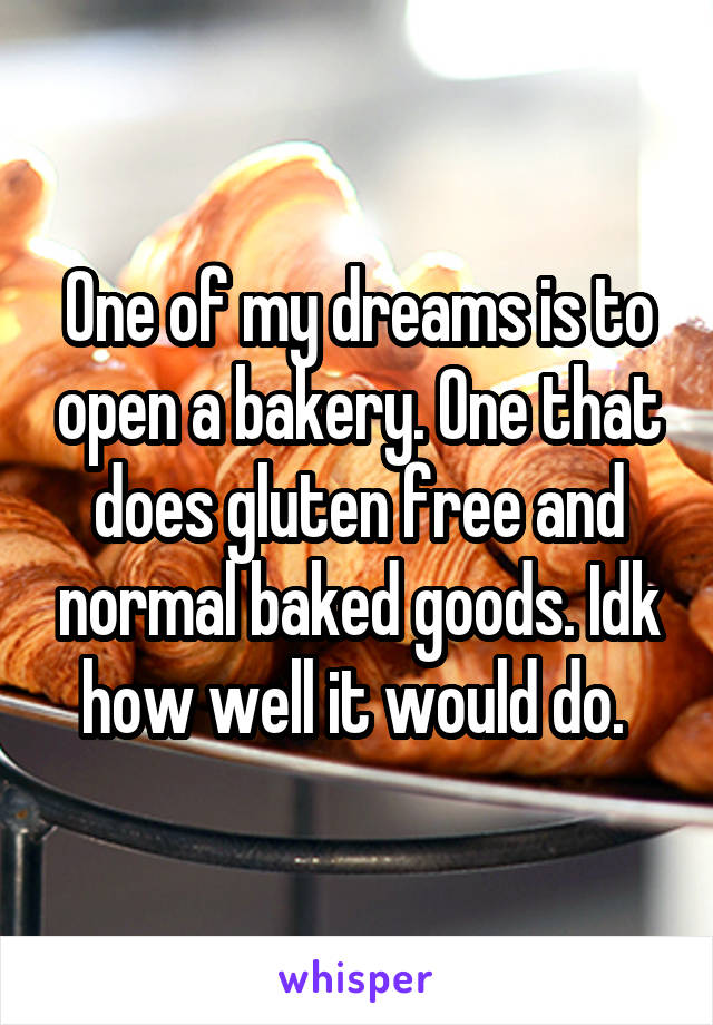 One of my dreams is to open a bakery. One that does gluten free and normal baked goods. Idk how well it would do. 