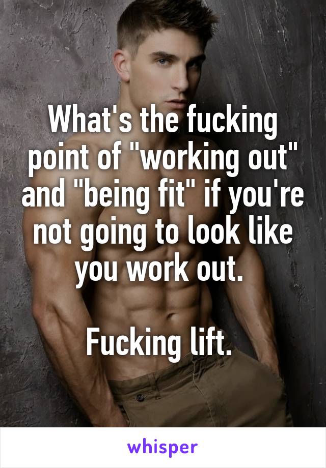 What's the fucking point of "working out" and "being fit" if you're not going to look like you work out. 

Fucking lift. 