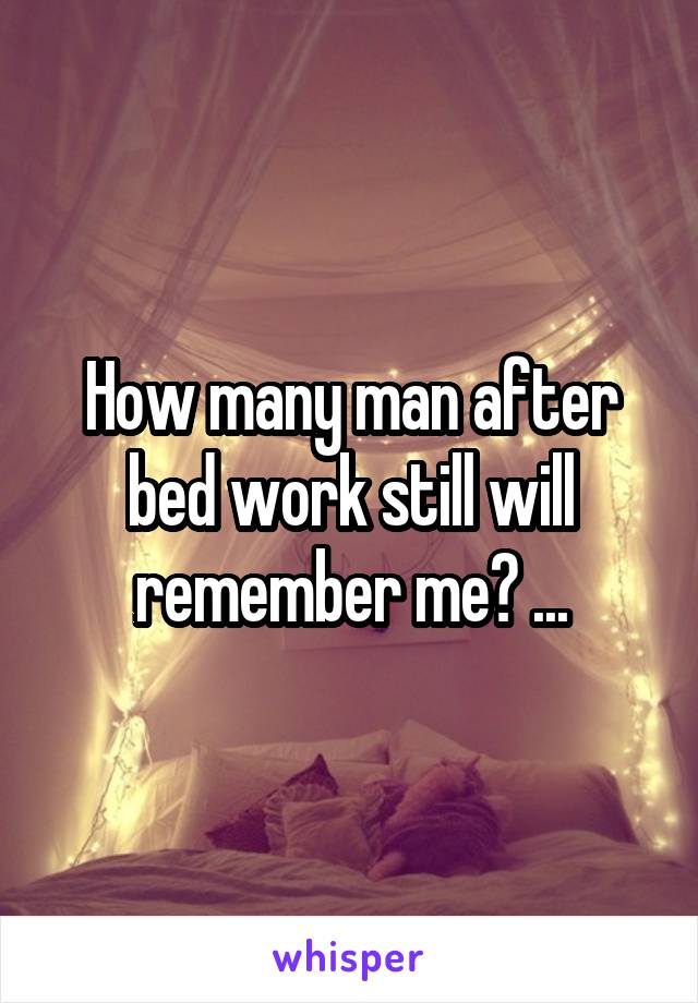 How many man after bed work still will remember me? ...