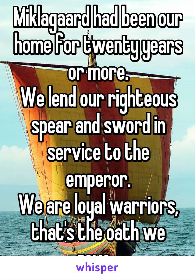 Miklagaard had been our home for twenty years or more.
We lend our righteous spear and sword in service to the emperor.
We are loyal warriors, that's the oath we gave...