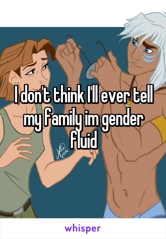 I don't think I'll ever tell my family im gender fluid