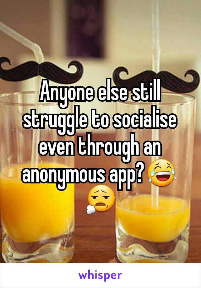 Anyone else still struggle to socialise even through an anonymous app?😂😧