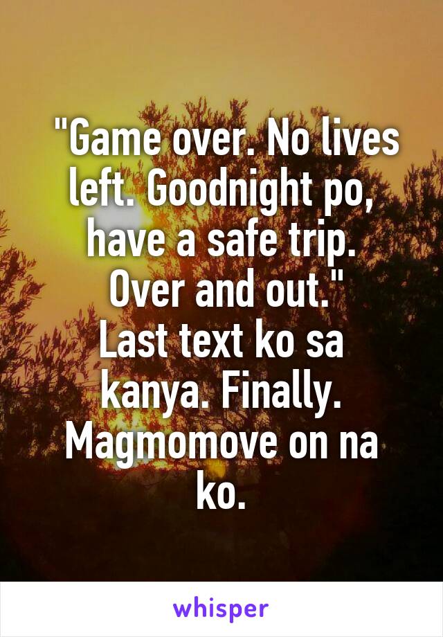  "Game over. No lives left. Goodnight po, have a safe trip.
 Over and out."
Last text ko sa kanya. Finally.
Magmomove on na ko.