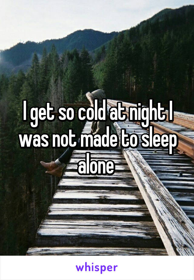 I get so cold at night I was not made to sleep alone 