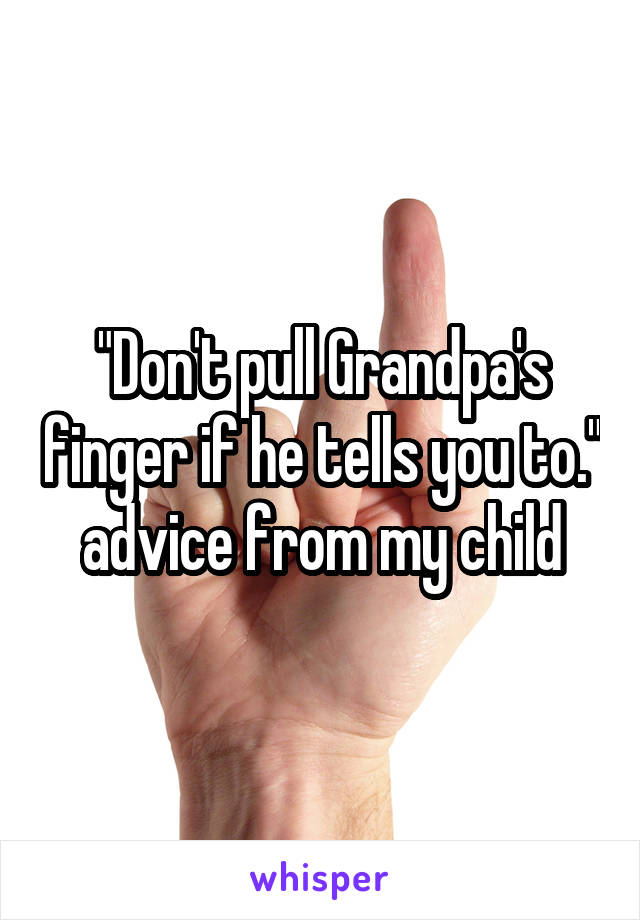 "Don't pull Grandpa's finger if he tells you to."
advice from my child