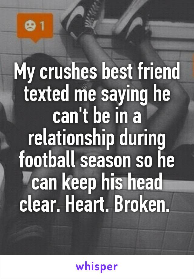 My crushes best friend texted me saying he can't be in a relationship during football season so he can keep his head clear. Heart. Broken. 
