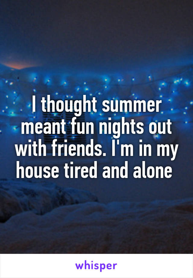 I thought summer meant fun nights out with friends. I'm in my house tired and alone 