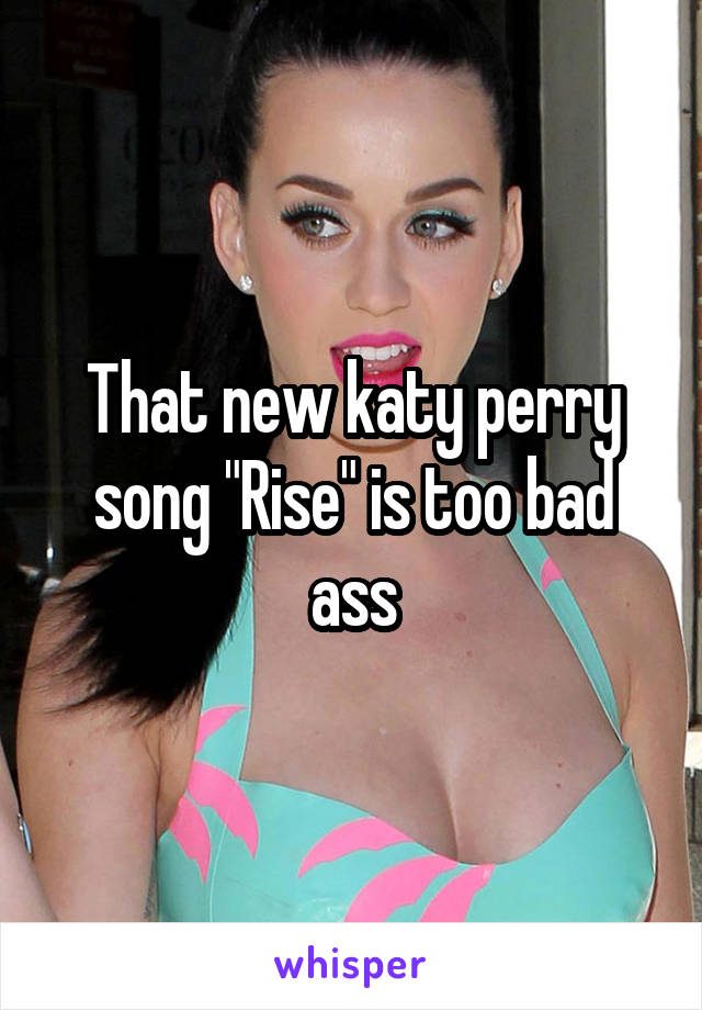 That new katy perry song "Rise" is too bad ass