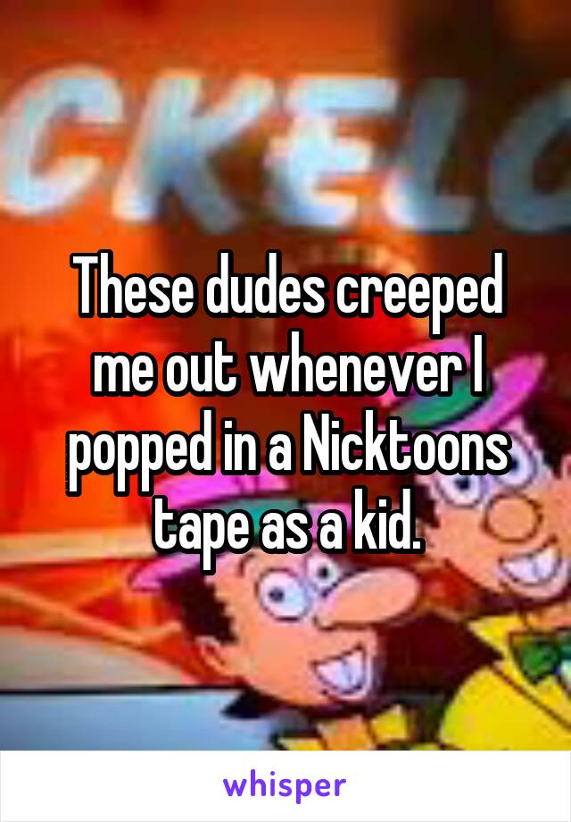 These dudes creeped me out whenever I popped in a Nicktoons tape as a kid.