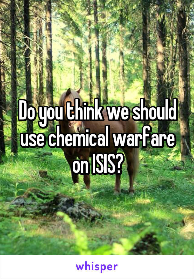 Do you think we should use chemical warfare on ISIS?