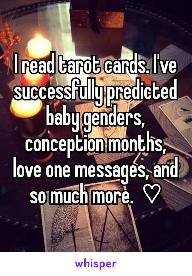 I read tarot cards. I've successfully predicted baby genders, conception months, love one messages, and so much more.  ♡