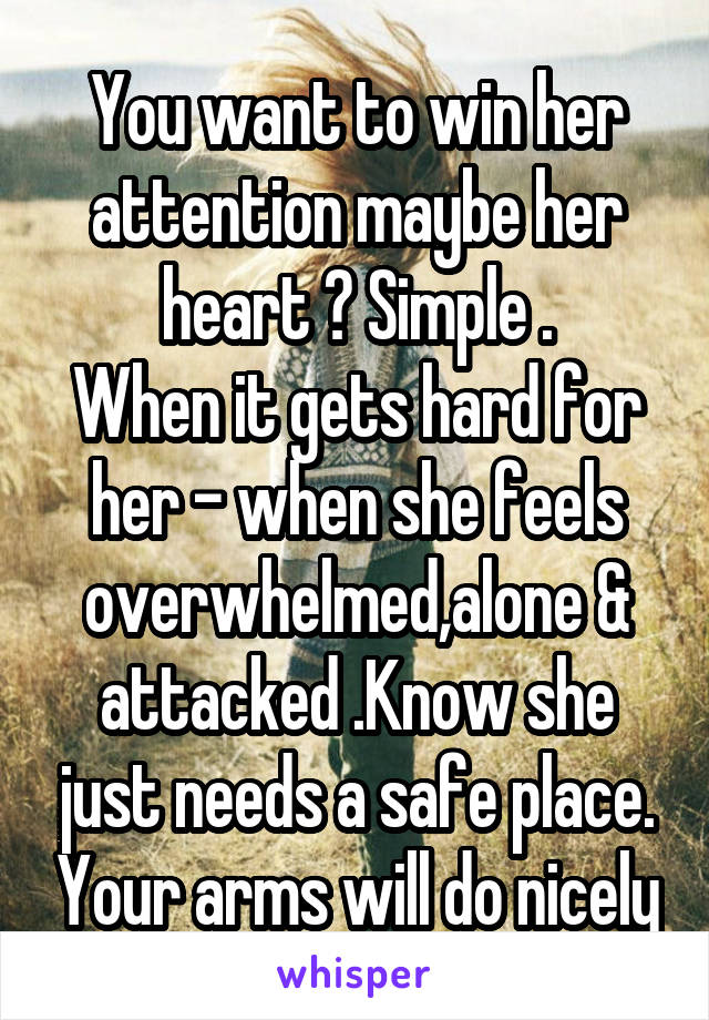 You want to win her attention maybe her heart ? Simple .
When it gets hard for her - when she feels overwhelmed,alone & attacked .Know she just needs a safe place. Your arms will do nicely