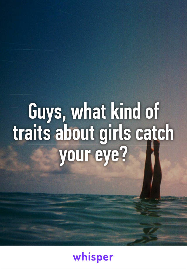 Guys, what kind of traits about girls catch your eye?