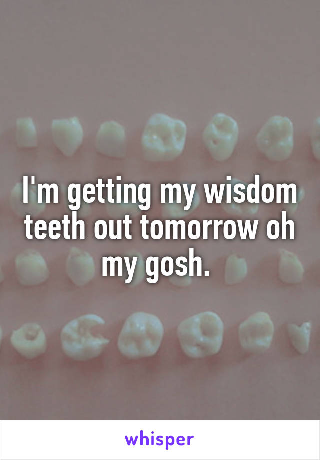 I'm getting my wisdom teeth out tomorrow oh my gosh. 