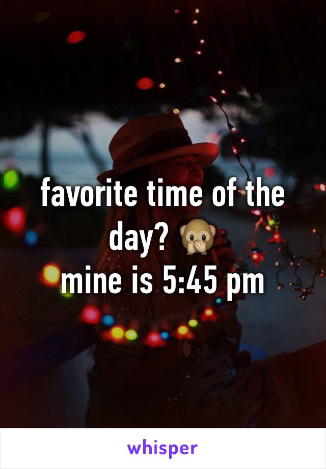 favorite time of the day? 🙊 
mine is 5:45 pm