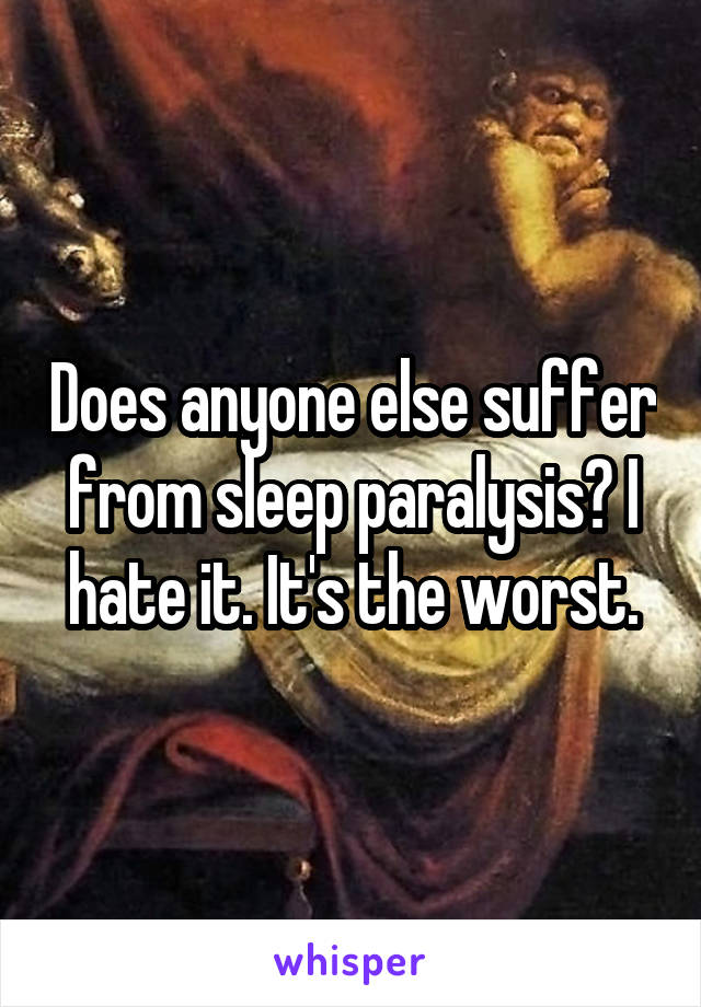 Does anyone else suffer from sleep paralysis? I hate it. It's the worst.