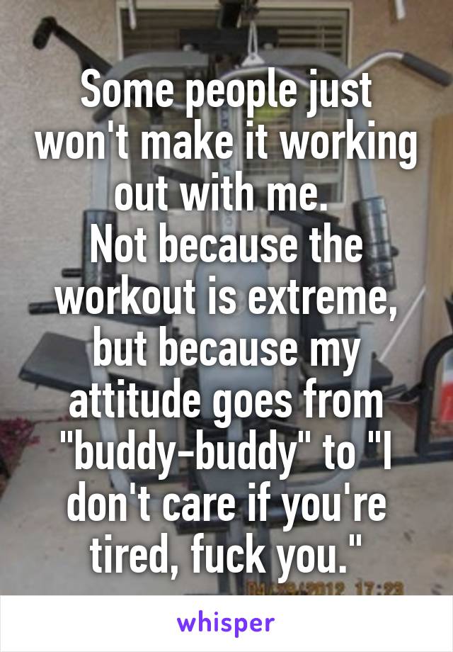 Some people just won't make it working out with me. 
Not because the workout is extreme, but because my attitude goes from "buddy-buddy" to "I don't care if you're tired, fuck you."
