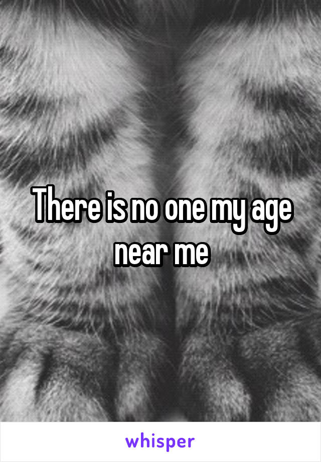 There is no one my age near me