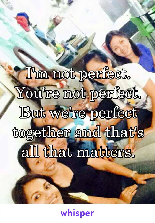 I'm not perfect. You're not perfect. But we're perfect together and that's all that matters.