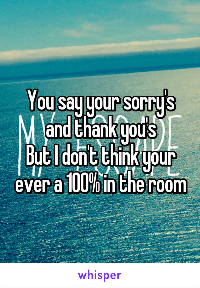 You say your sorry's and thank you's
But I don't think your ever a 100% in the room
