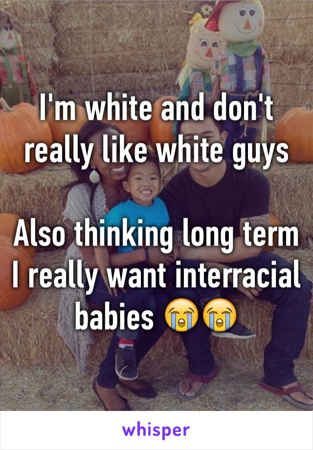 I'm white and don't really like white guys

Also thinking long term I really want interracial babies 😭😭