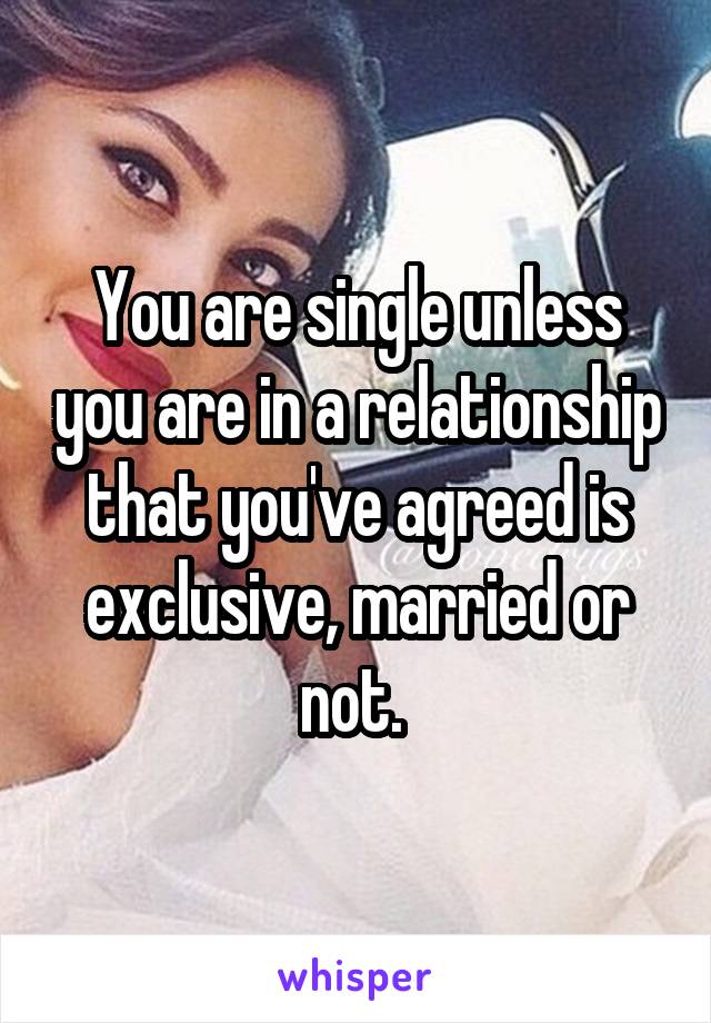 You are single unless you are in a relationship that you've agreed is exclusive, married or not. 