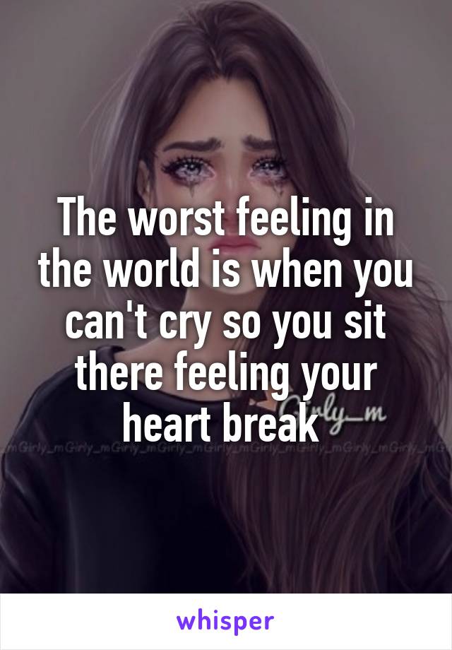 The worst feeling in the world is when you can't cry so you sit there feeling your heart break 