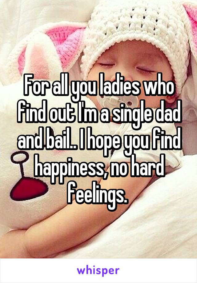 For all you ladies who find out I'm a single dad and bail.. I hope you find happiness, no hard feelings. 