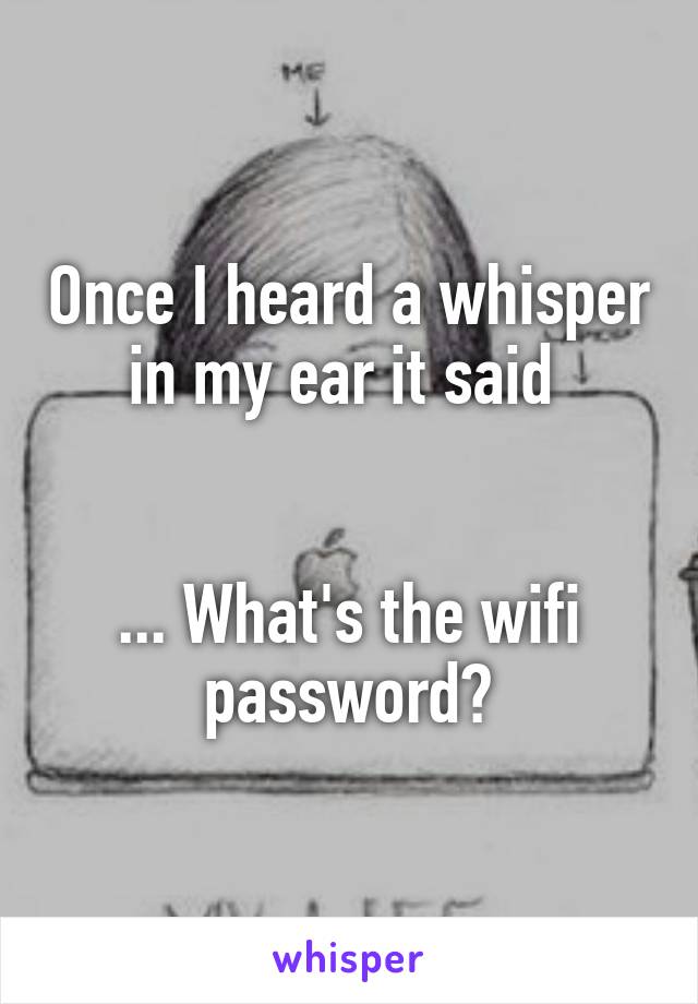 Once I heard a whisper in my ear it said 


... What's the wifi password?