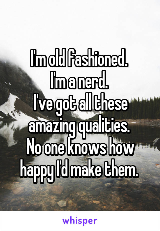 I'm old fashioned. 
I'm a nerd. 
I've got all these amazing qualities. 
No one knows how happy I'd make them. 