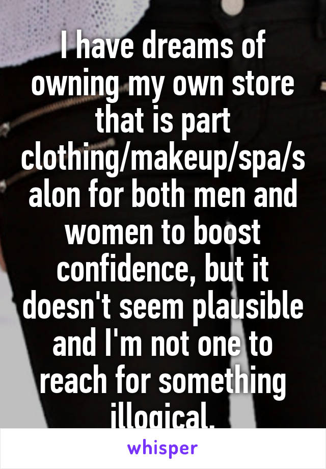 I have dreams of owning my own store that is part clothing/makeup/spa/salon for both men and women to boost confidence, but it doesn't seem plausible and I'm not one to reach for something illogical.