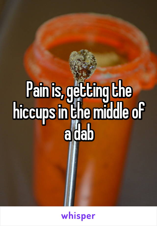 Pain is, getting the hiccups in the middle of a dab